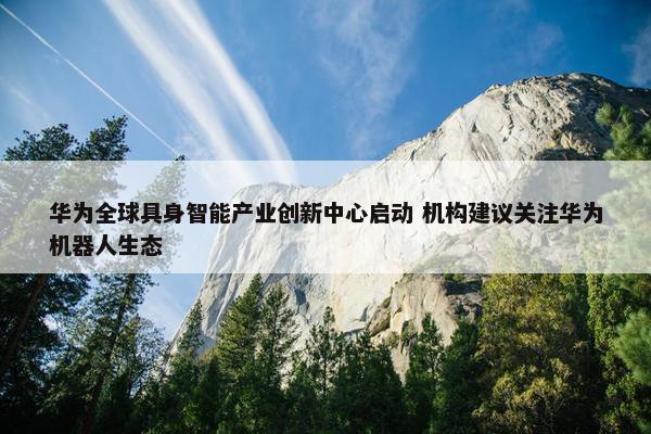 华为全球具身智能产业创新中心启动 机构建议关注华为机器人生态