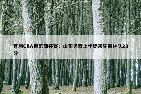 首届CBA俱乐部杯赛：山东男篮上半场领先吉林队28分