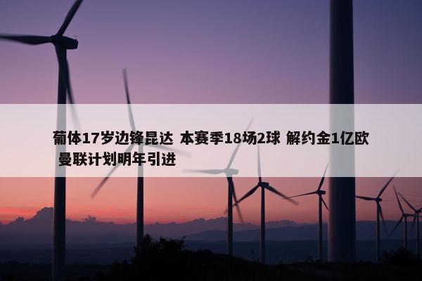 葡体17岁边锋昆达 本赛季18场2球 解约金1亿欧 曼联计划明年引进