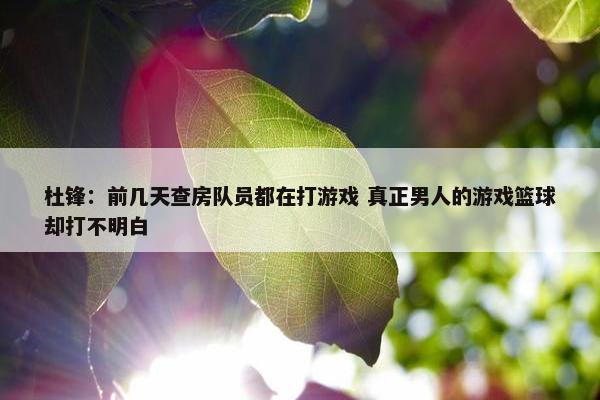 杜锋：前几天查房队员都在打游戏 真正男人的游戏篮球却打不明白