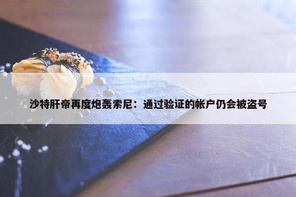 沙特肝帝再度炮轰索尼：通过验证的帐户仍会被盗号