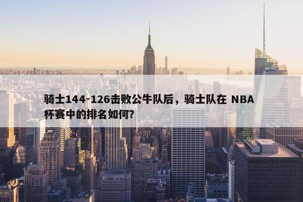 骑士144-126击败公牛队后，骑士队在 NBA 杯赛中的排名如何？