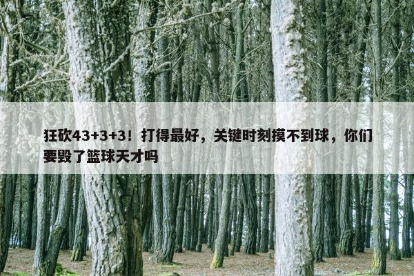 狂砍43+3+3！打得最好，关键时刻摸不到球，你们要毁了篮球天才吗