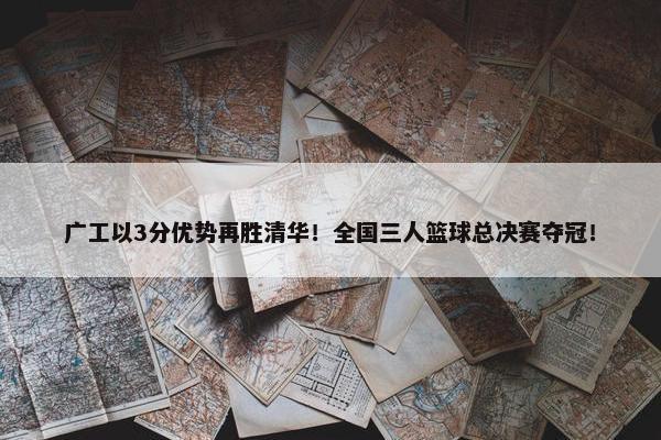 广工以3分优势再胜清华！全国三人篮球总决赛夺冠！