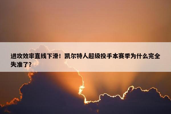 进攻效率直线下滑！凯尔特人超级投手本赛季为什么完全失准了？