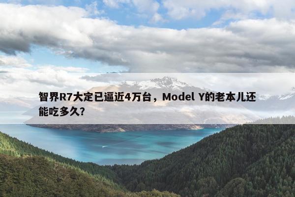 智界R7大定已逼近4万台，Model Y的老本儿还能吃多久？