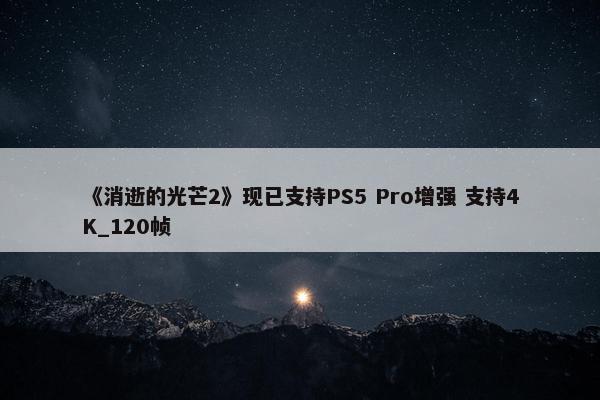 《消逝的光芒2》现已支持PS5 Pro增强 支持4K_120帧