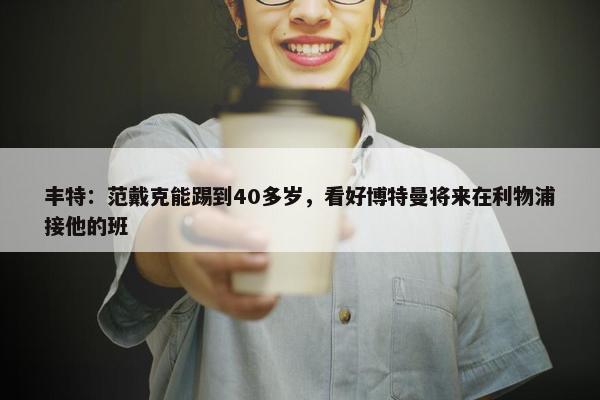 丰特：范戴克能踢到40多岁，看好博特曼将来在利物浦接他的班