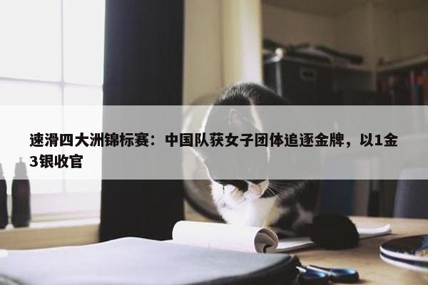 速滑四大洲锦标赛：中国队获女子团体追逐金牌，以1金3银收官