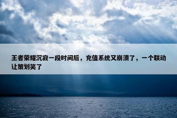 王者荣耀沉寂一段时间后，充值系统又崩溃了，一个联动让策划笑了