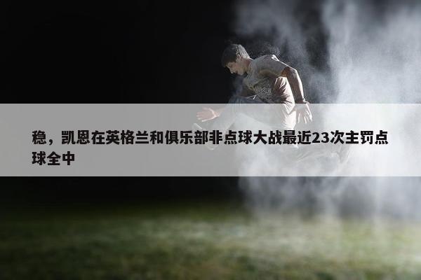 稳，凯恩在英格兰和俱乐部非点球大战最近23次主罚点球全中