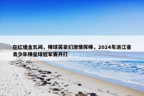 在红墙金瓦间，棒球英豪们激情挥棒，2024年浙江省青少年棒垒球冠军赛开打