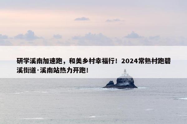 研学溪南加速跑，和美乡村幸福行！2024常熟村跑碧溪街道·溪南站热力开跑！