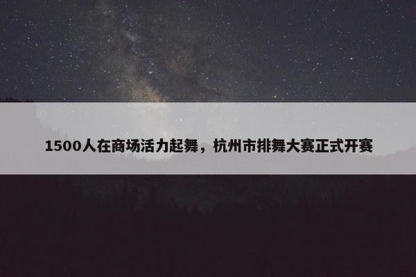 1500人在商场活力起舞，杭州市排舞大赛正式开赛