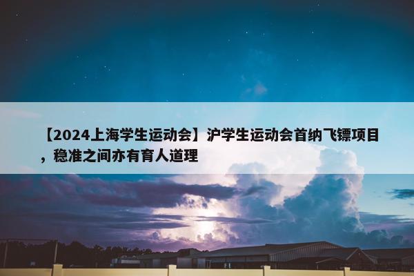 【2024上海学生运动会】沪学生运动会首纳飞镖项目，稳准之间亦有育人道理