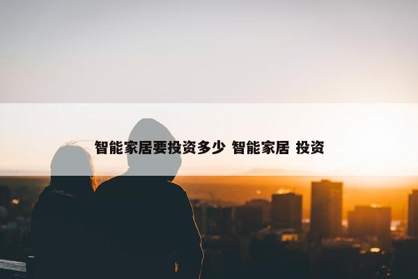 智能家居要投资多少 智能家居 投资