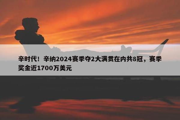 辛时代！辛纳2024赛季夺2大满贯在内共8冠，赛季奖金近1700万美元