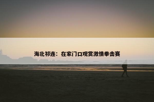 海北祁连：在家门口观赏激情拳击赛