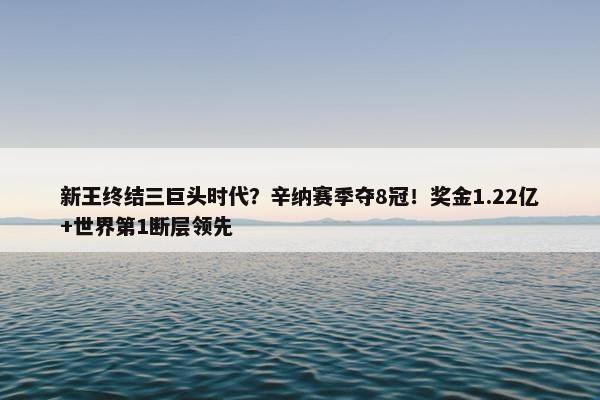 新王终结三巨头时代？辛纳赛季夺8冠！奖金1.22亿+世界第1断层领先