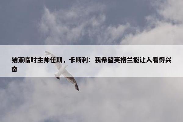 结束临时主帅任期，卡斯利：我希望英格兰能让人看得兴奋