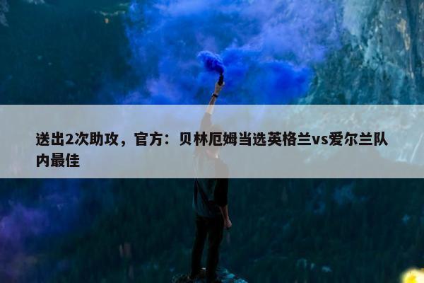 送出2次助攻，官方：贝林厄姆当选英格兰vs爱尔兰队内最佳