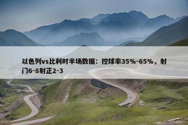 以色列vs比利时半场数据：控球率35%-65%，射门6-8射正2-3