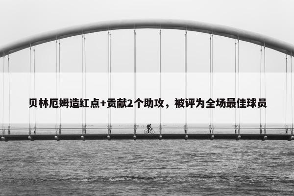 贝林厄姆造红点+贡献2个助攻，被评为全场最佳球员