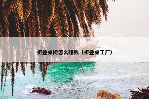 折叠桌椅怎么赚钱（折叠桌工厂）