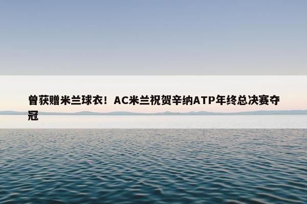 曾获赠米兰球衣！AC米兰祝贺辛纳ATP年终总决赛夺冠