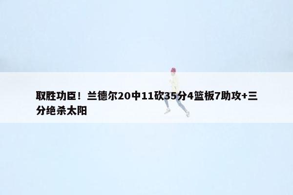 取胜功臣！兰德尔20中11砍35分4篮板7助攻+三分绝杀太阳