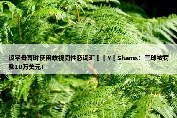 谈字母哥时使用歧视同性恋词汇🥶Shams：三球被罚款10万美元！