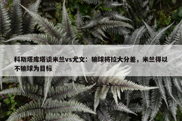 科斯塔库塔谈米兰vs尤文：输球将拉大分差，米兰得以不输球为目标