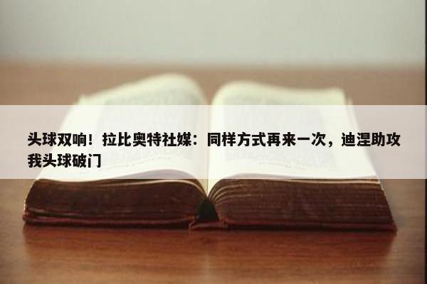 头球双响！拉比奥特社媒：同样方式再来一次，迪涅助攻我头球破门