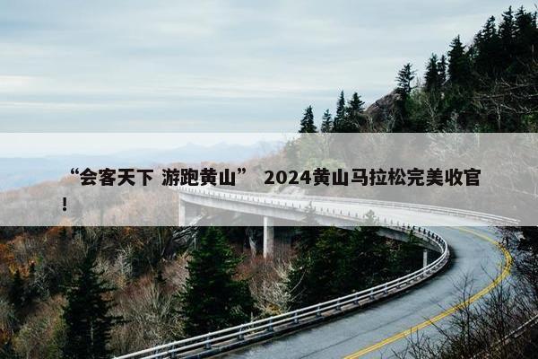 “会客天下 游跑黄山” 2024黄山马拉松完美收官！