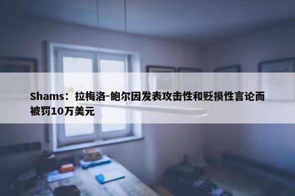 Shams：拉梅洛-鲍尔因发表攻击性和贬损性言论而被罚10万美元