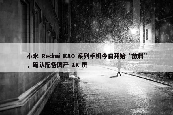 小米 Redmi K80 系列手机今日开始“放料”，确认配备国产 2K 屏