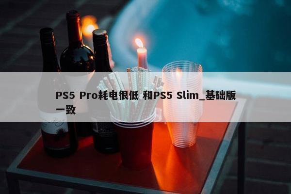 PS5 Pro耗电很低 和PS5 Slim_基础版一致