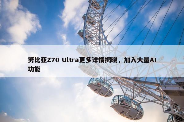 努比亚Z70 Ultra更多详情揭晓，加入大量AI功能