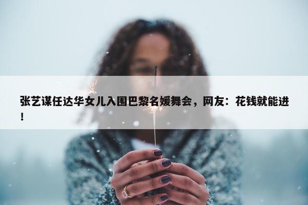 张艺谋任达华女儿入围巴黎名媛舞会，网友：花钱就能进！