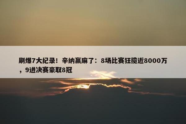 刷爆7大纪录！辛纳赢麻了：8场比赛狂揽近8000万，9进决赛豪取8冠