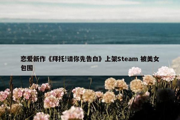 恋爱新作《拜托!请你先告白》上架Steam 被美女包围