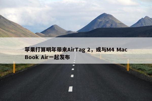 苹果打算明年带来AirTag 2，或与M4 MacBook Air一起发布