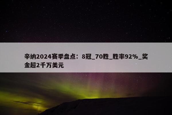 辛纳2024赛季盘点：8冠_70胜_胜率92%_奖金超2千万美元