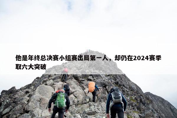 他是年终总决赛小组赛出局第一人，却仍在2024赛季取六大突破