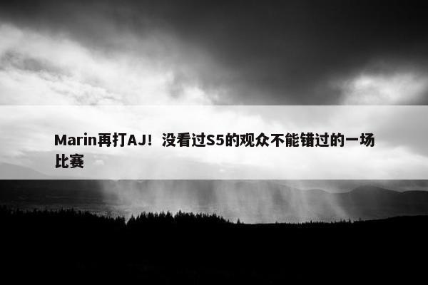 Marin再打AJ！没看过S5的观众不能错过的一场比赛