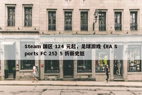 Steam 国区 124 元起，足球游戏《EA Sports FC 25》5 折新史低