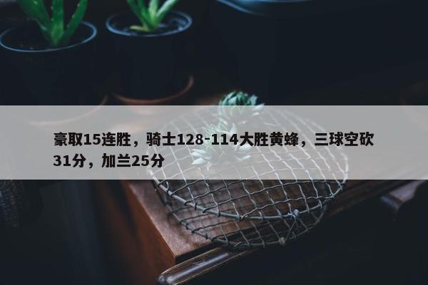 豪取15连胜，骑士128-114大胜黄蜂，三球空砍31分，加兰25分