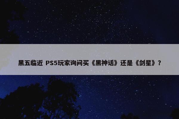 黑五临近 PS5玩家询问买《黑神话》还是《剑星》？