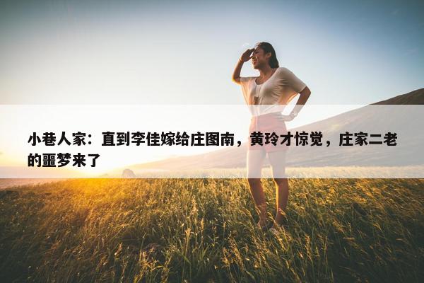 小巷人家：直到李佳嫁给庄图南，黄玲才惊觉，庄家二老的噩梦来了