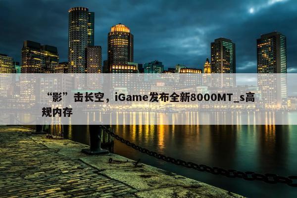 “影”击长空，iGame发布全新8000MT_s高规内存